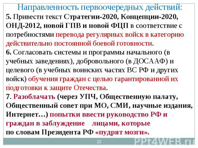 Направленность первоочередных действий: 5. Привести текст Стратегии-2020, Концепции-2020, ОНД-2012, новой ГПВ и новой ФЦП в соответствие с потребностями перевода регулярных войск в категорию действительно постоянной боевой готовности.6. Согласовать …