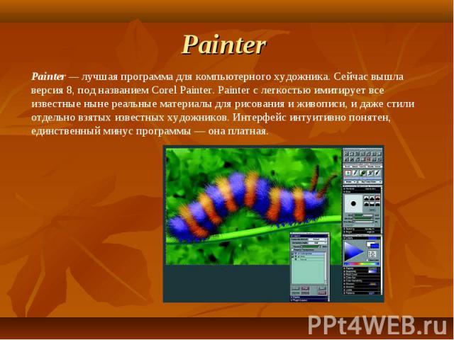 Painter  Painter — лучшая программа для компьютерного художника. Сейчас вышла версия 8, под названием Corel Painter. Painter с легкостью имитирует все известные ныне реальные материалы для рисования и живописи, и даже стили отдельно взятых известных…