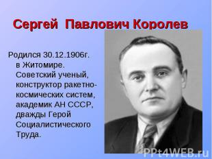 Сергей Павлович Королев Родился 30.12.1906г. в Житомире. Советский ученый, конст