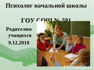 Психолог начальной школы ГОУ СОШ № 581 Родителям учащихся 9.12.2010