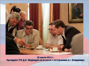 22 июля 2011 г. Президент РФ Д.А. Медведев на встрече с историками в г. Владимир
