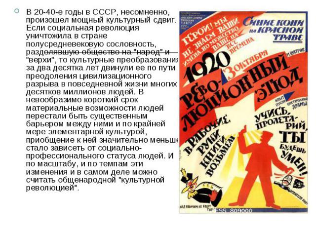 В 20-40-е годы в СССР, несомненно, произошел мощный культурный сдвиг. Если социальная революция уничтожила в стране полусредневековую сословность, разделявшую общество на 