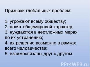 Признаки глобальных проблем:1. угрожают всему обществу;2. носят общемировой хара