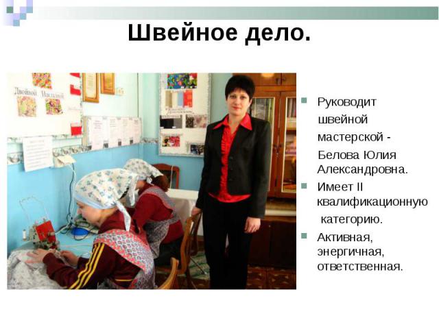 Швейное дело. Руководит швейной мастерской - Белова Юлия Александровна.Имеет II квалификационную категорию.Активная, энергичная, ответственная.