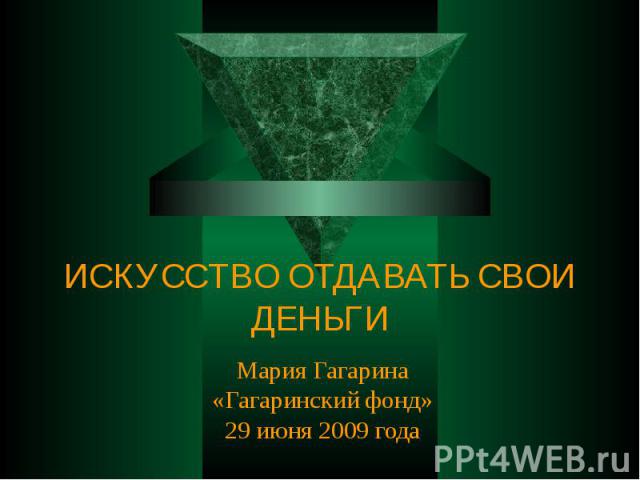 ИСКУССТВО ОТДАВАТЬ СВОИ ДЕНЬГИ Мария Гагарина«Гагаринский фонд»29 июня 2009 года