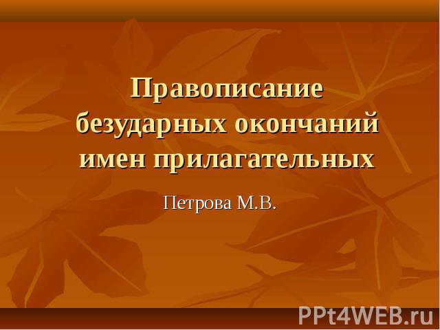 Правописание безударных окончаний имен прилагательных Петрова М.В.