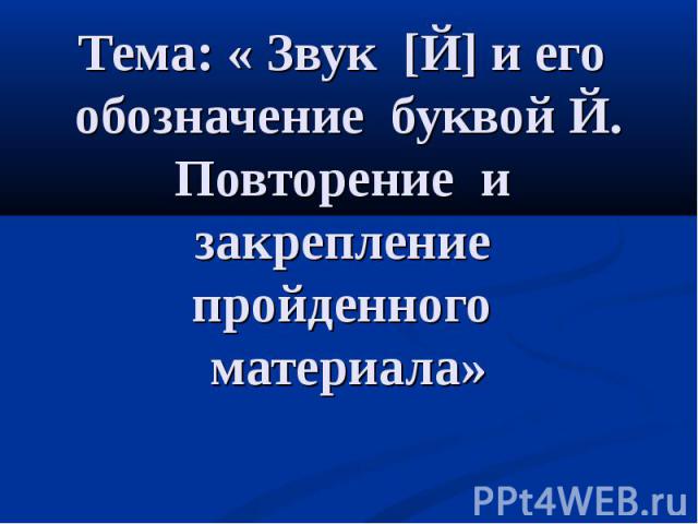 Тема: « Звук [Й] и его обозначение буквой Й. Повторение и закрепление пройденного материала»