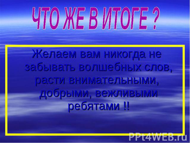 ЧТО ЖЕ В ИТОГЕ ? Желаем вам никогда не забывать волшебных слов, расти внимательными, добрыми, вежливыми ребятами !! 