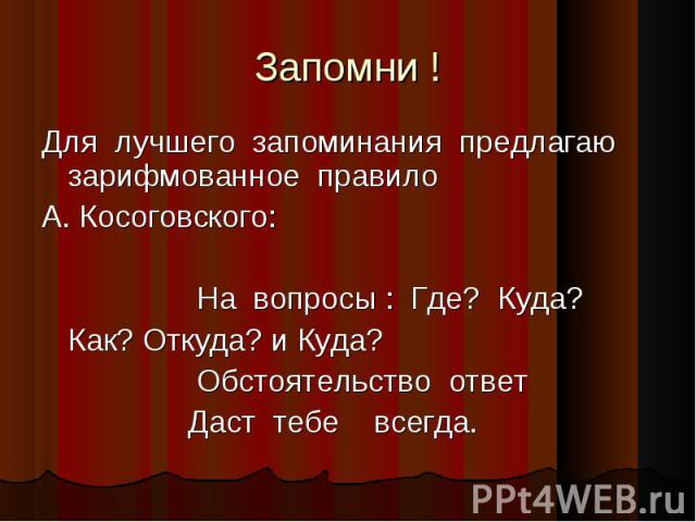 Запомни ! Для лучшего запоминания предлагаю зарифмованное правилоА. Косоговского: На вопросы : Где? Куда?Как? Откуда? и Куда? Обстоятельство ответ Даст тебе всегда.