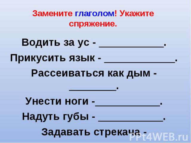 Замените глаголом! Укажите спряжение. Водить за ус - ___________.Прикусить язык - ____________.Рассеиваться как дым - ________.Унести ноги -___________.Надуть губы - ___________.Задавать стрекача - ___________.