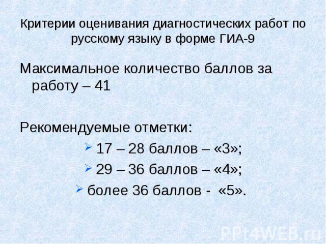 Критерии оценивания диагностических работ по русскому языку в форме ГИА-9 Максимальное количество баллов за работу – 41Рекомендуемые отметки:17 – 28 баллов – «3»;29 – 36 баллов – «4»;более 36 баллов - «5».