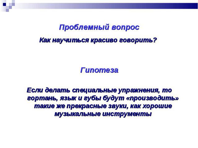 Проблемный вопросКак научиться красиво говорить? ГипотезаЕсли делать специальные упражнения, то гортань, язык и губы будут «производить» такие же прекрасные звуки, как хорошие музыкальные инструменты