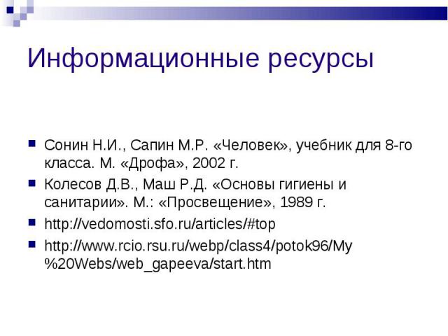 Информационные ресурсы Сонин Н.И., Сапин М.Р. «Человек», учебник для 8-го класса. М. «Дрофа», 2002 г.Колесов Д.В., Маш Р.Д. «Основы гигиены и санитарии». М.: «Просвещение», 1989 г.http://vedomosti.sfo.ru/articles/#tophttp://www.rcio.rsu.ru/webp/clas…