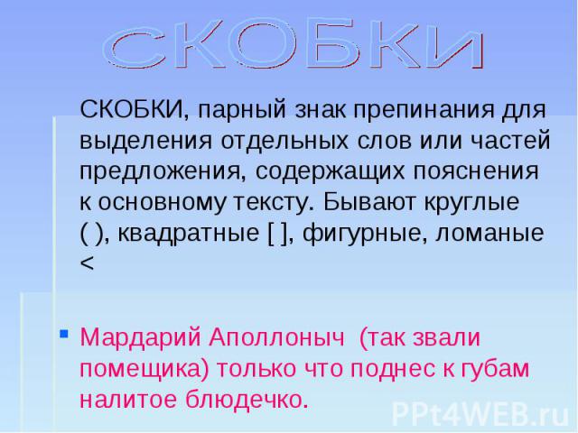 СКОБКИ СКОБКИ, парный знак препинания для выделения отдельных слов или частей предложения, содержащих пояснения к основному тексту. Бывают круглые ( ), квадратные [ ], фигурные, ломаные