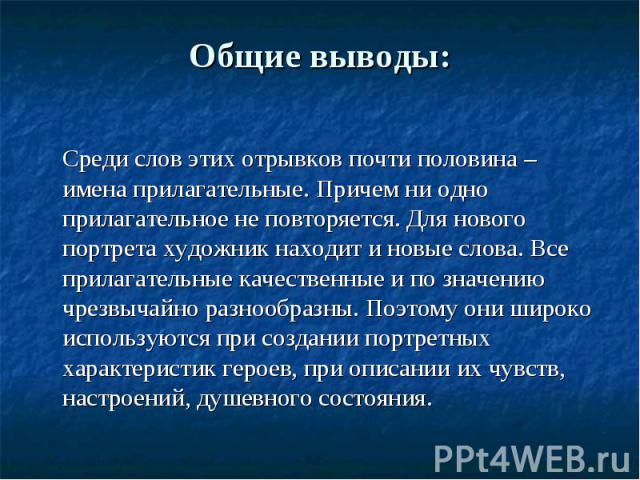 Общие выводы: Среди слов этих отрывков почти половина – имена прилагательные. Причем ни одно прилагательное не повторяется. Для нового портрета художник находит и новые слова. Все прилагательные качественные и по значению чрезвычайно разнообразны. П…