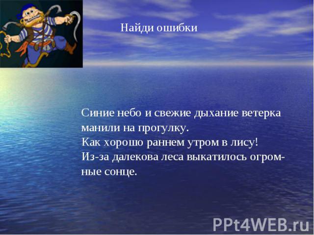 Найди ошибки Синие небо и свежие дыхание ветеркаманили на прогулку. Как хорошо раннем утром в лису!Из-за далекова леса выкатилось огром-ные сонце.