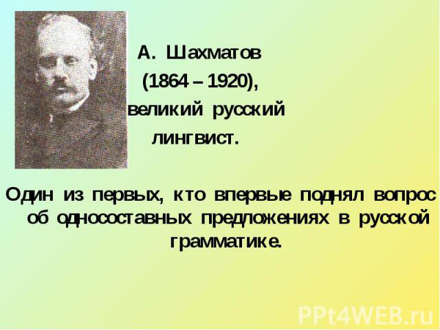 А. Шахматов (1864 – 1920), великий русский лингвист. Один из первых, кто впервые поднял вопрос об односоставных предложениях в русской грамматике.