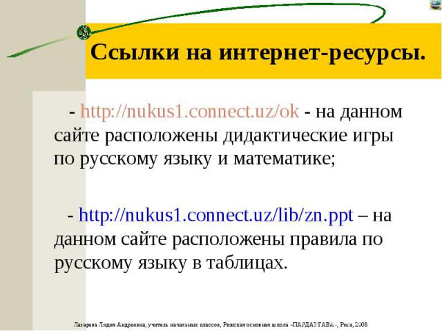 Ссылки на интернет-ресурсы. - http://nukus1.cоnnect.uz/ok - на данном сайте расположены дидактические игры по русскому языку и математике; - http://nukus1.cоnnect.uz/lib/zn.ppt – на данном сайте расположены правила по русскому языку в таблицах.