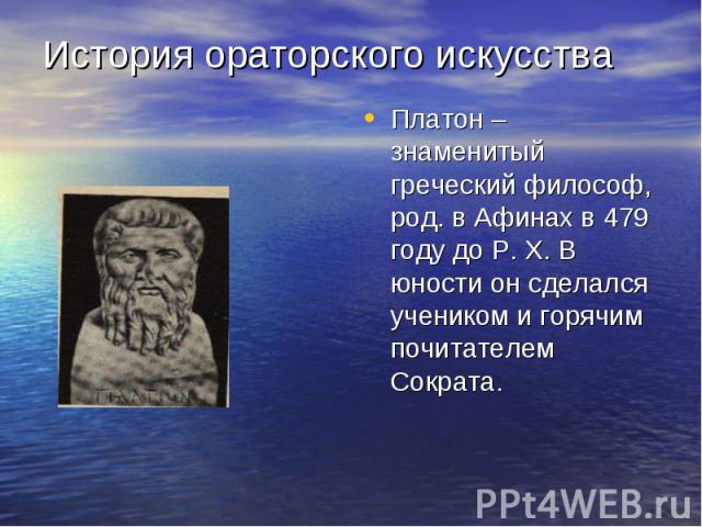 История ораторского искусства Платон – знаменитый греческий философ, род. в Афинах в 479 году до Р. Х. В юности он сделался учеником и горячим почитателем Сократа.