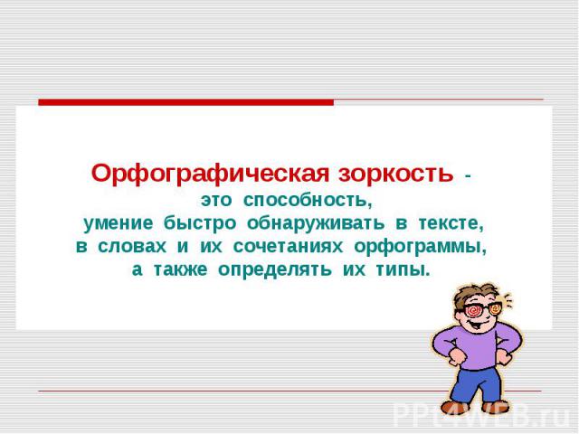 Орфографическая зоркость - это способность, умение быстро обнаруживать в тексте, в словах и их сочетаниях орфограммы, а также определять их типы.