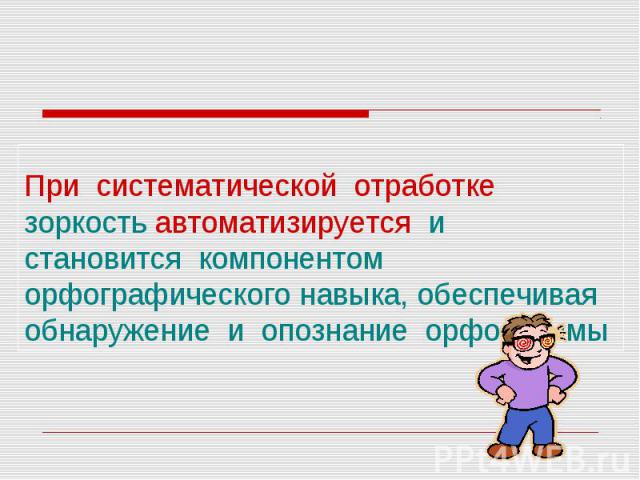 При систематической отработке зоркость автоматизируется и становится компонентом орфографического навыка, обеспечивая обнаружение и опознание орфограммы