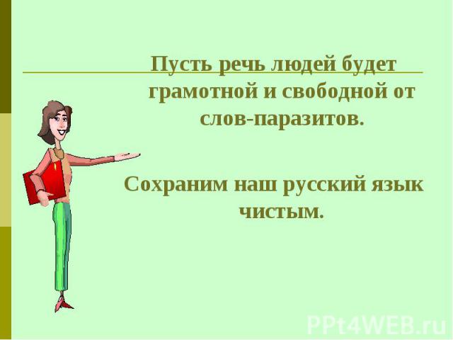 Пусть речь людей будет грамотной и свободной от слов-паразитов.Сохраним наш русский язык чистым. 