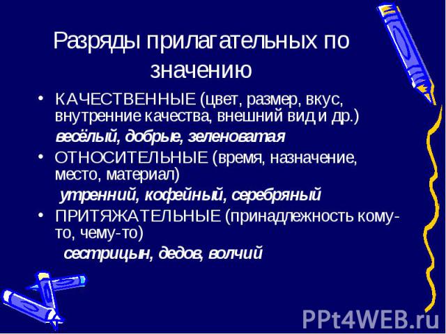 Разряды прилагательных по значению КАЧЕСТВЕННЫЕ (цвет, размер, вкус, внутренние качества, внешний вид и др.) весёлый, добрые, зеленоватаяОТНОСИТЕЛЬНЫЕ (время, назначение, место, материал) утренний, кофейный, серебряныйПРИТЯЖАТЕЛЬНЫЕ (принадлежность …