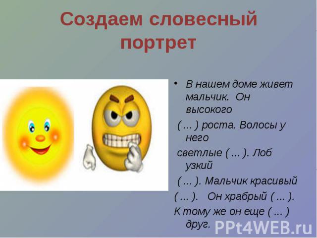 Создаем словесный портрет В нашем доме живет мальчик. Он высокого ( ... ) роста. Волосы у него светлые ( ... ). Лоб узкий ( ... ). Мальчик красивый ( ... ). Он храбрый ( ... ). К тому же он еще ( ... ) друг.