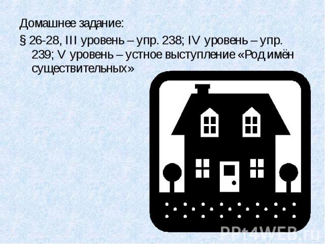 Домашнее задание:§ 26-28, III уровень – упр. 238; IV уровень – упр. 239; V уровень – устное выступление «Род имён существительных»