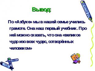 Вывод: По «Азбуке» мы в нашей семье учились грамоте. Она наш первый учебник. Про