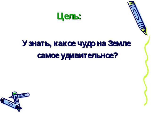 Цель: Узнать, какое чудо на Земле самое удивительное?