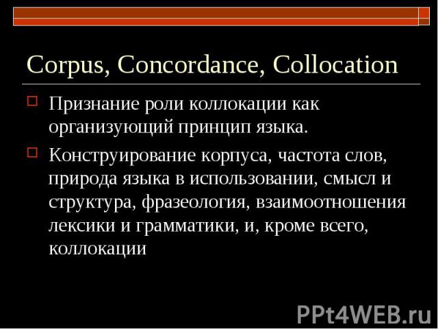 Сorpus, Concordance, Collocation Признание роли коллокации как организующий принцип языка.Конструирование корпуса, частота слов, природа языка в использовании, смысл и структура, фразеология, взаимоотношения лексики и грамматики, и, кроме всего, кол…