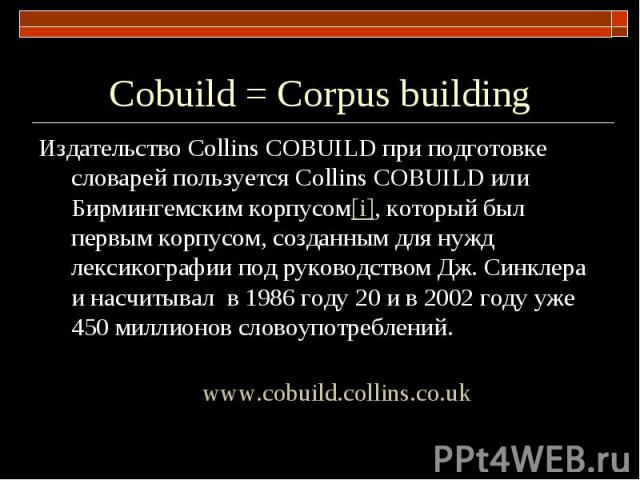 Сobuild = Corpus building Издательство Сollins COBUILD при подготовке словарей пользуется Сollins COBUILD или Бирмингемским корпусом[i], который был первым корпусом, созданным для нужд лексикографии под руководством Дж. Синклера и насчитывал в 1986 …