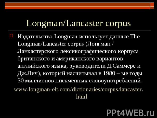 Longman/Lancaster corpus Издательство Longman использует данные The Longman/Lancaster corpus (Лонгман / Ланкастерского лексикографического корпуса британского и американского вариантов английского языка, руководители Д.Саммерс и Дж.Лич), который нас…