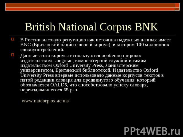 British National Corpus BNK В России высокую репутацию как источник надежных данных имеет BNC (Британский национальный корпус), в котором 100 миллионов словоупотреблений. Данные этого корпуса используются особенно широко: издательством Longman, комп…