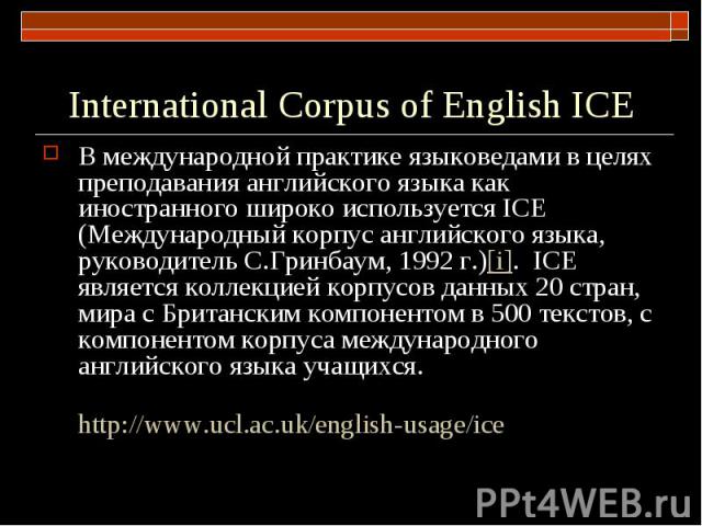 International Corpus of English ICE В международной практике языковедами в целях преподавания английского языка как иностранного широко используется ICE (Международный корпус английского языка, руководитель С.Гринбаум, 1992 г.)[i]. ICE является колл…