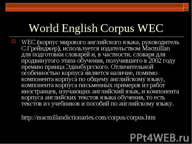 World English Corpus WEC WEC (корпус мирового английского языка, руководитель С.Грейнджер), используется издательством Macmillan для подготовки словарей и, в частности, словаря для продвинутого этапа обучения, получившего в 2002 году премию принца Э…