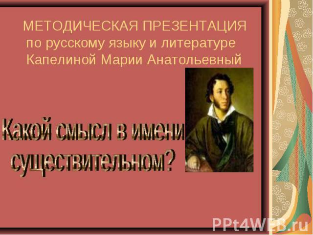 МЕТОДИЧЕСКАЯ ПРЕЗЕНТАЦИЯ по русскому языку и литературе Капелиной Марии Анатольевный Какой смысл в имени существительном?