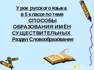 Урок русского языка в 5 классе по теме СПОСОБЫ ОБРАЗОВАНИЯ ИМЁН СУЩЕСТВИТЕЛЬНЫХ