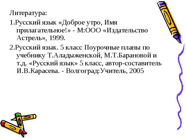 Литература:1.Русский язык «Доброе утро, Имя прилагательное!» - М:ООО «Издательство Астрель», 1999.2.Русский язык. 5 класс Поурочные планы по учебнику Т.Аладыженской, М.Т.Барановой и т.д. «Русский язык» 5 класс, автор-составитель И.В.Карасева. - Волг…