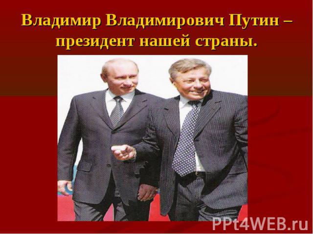 Владимир Владимирович Путин – президент нашей страны.