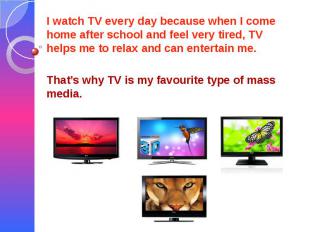 I watch TV every day because when I come home after school and feel very tired,