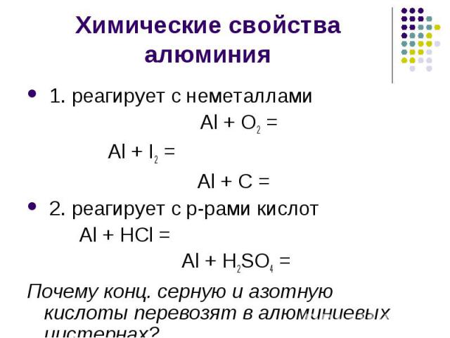 1. реагирует с неметаллами 1. реагирует с неметаллами Al + O2 = Al + I2 = Al + C = 2. реагирует с р-рами кислот Al + HCl = Al + H2SO4 = Почему конц. серную и азотную кислоты перевозят в алюминиевых цистернах?