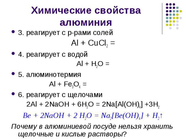 3. реагирует с р-рами солей Al + CuCl2 = 4. реагирует с водой Al + H2O = 5. алюминотермия Al + Fe3O4 = 6. реагирует с щелочами 2Al + 2NaOH + 6H2O = 2Na[Al(OH)4] +3H2 Be + 2NaOH + 2 H2O = Na2[Be(OH)4] + H2↑ Почему в алюминиевой посуде нельзя хранить …