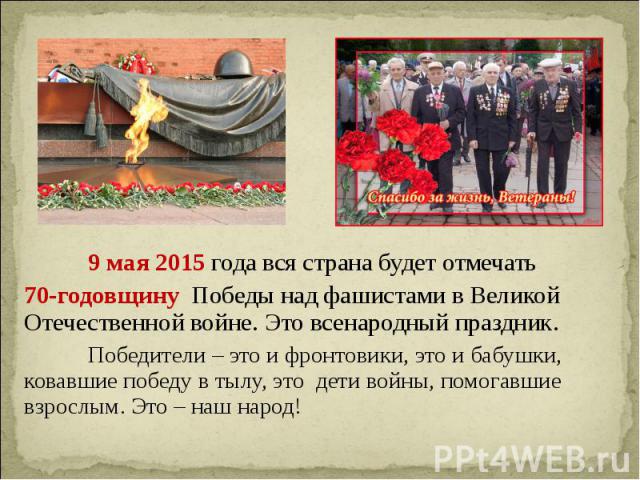9 мая 2015 года вся страна будет отмечать 9 мая 2015 года вся страна будет отмечать 70-годовщину Победы над фашистами в Великой Отечественной войне. Это всенародный праздник. Победители – это и фронтовики, это и бабушки, ковавшие победу в тылу, это …