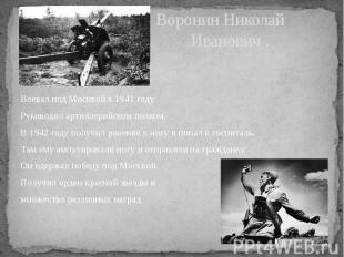 Воронин Николай Иванович . Воевал под Москвой в 1941 году. Руководил артиллерийс