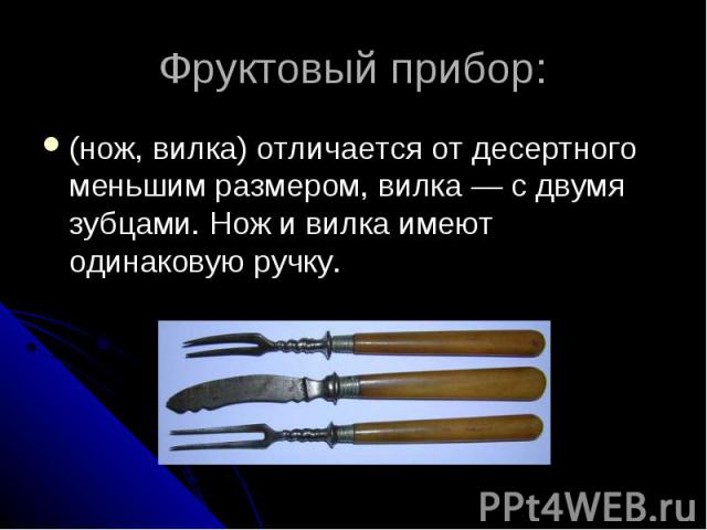 Фруктовый прибор: (нож, вилка) отличается от десертного меньшим размером, вилка — с двумя зубцами. Нож и вилка имеют одинаковую ручку.