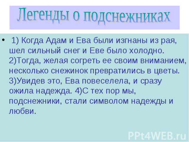 Легенды о подснежниках 1) Когда Адам и Ева были изгнаны из рая, шел сильный снег и Еве было холодно. 2)Тогда, желая согреть ее своим вниманием, несколько снежинок превратились в цветы. 3)Увидев это, Ева повеселела, и сразу ожила надежда. 4)С тех пор…