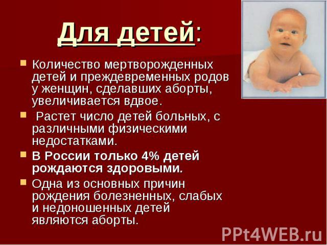 Количество мертворожденных детей и преждевременных родов у женщин, сделавших аборты, увеличивается вдвое. Растет число детей больных, с различными физическими недостатками. В России только 4% детей рождаются здоровыми. Одна из основных причин рожден…