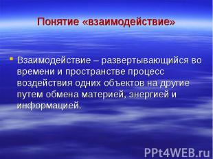 Понятие «взаимодействие» Взаимодействие – развертывающийся во времени и простран